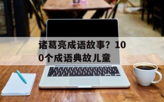 诸葛亮成语故事？100个成语典故儿童