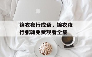 锦衣夜行成语，锦衣夜行张翰免费观看全集