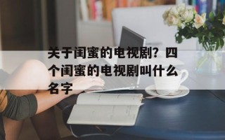 关于闺蜜的电视剧？四个闺蜜的电视剧叫什么名字