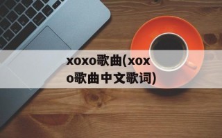 xoxo歌曲(xoxo歌曲中文歌词)