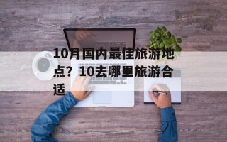 10月国内最佳旅游地点？10去哪里旅游合适