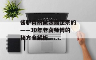 酱驴肉的做法最正宗的——30年老卤师傅的秘方全解析