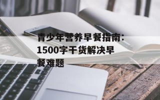 青少年营养早餐指南：1500字干货解决早餐难题