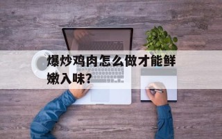 爆炒鸡肉怎么做才能鲜嫩入味？