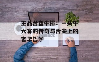 王品台塑牛排：一头牛六客的传奇与舌尖上的奢华哲学