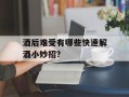 酒后难受有哪些快速解酒小妙招？