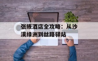 张掖酒店全攻略：从沙漠绿洲到丝路驿站