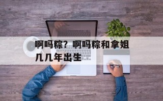 啊吗粽？啊吗粽和拿姐几几年出生