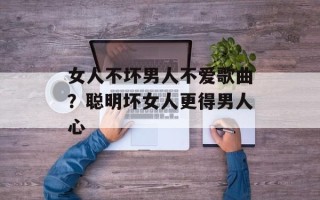 女人不坏男人不爱歌曲？聪明坏女人更得男人心