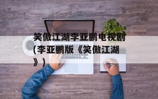 笑傲江湖李亚鹏电视剧(李亚鹏版《笑傲江湖》)