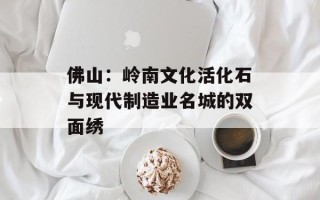 佛山：岭南文化活化石与现代制造业名城的双面绣