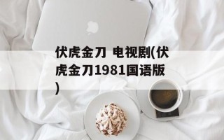 伏虎金刀 电视剧(伏虎金刀1981国语版)