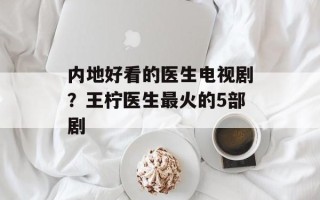 内地好看的医生电视剧？王柠医生最火的5部剧