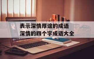 表示深情厚谊的成语 深情的四个字成语大全