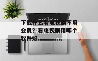 下载什么看电视剧不用会员？看电视剧用哪个软件好