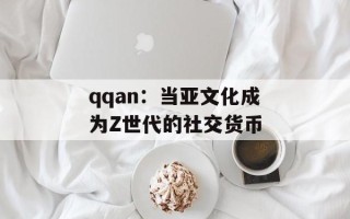 qqan：当亚文化成为Z世代的社交货币