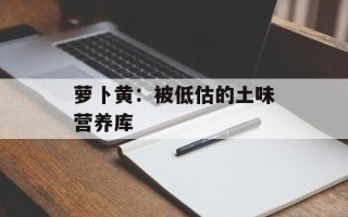萝卜黄：被低估的土味营养库