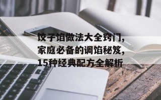 饺子馅做法大全窍门,家庭必备的调馅秘笈,15种经典配方全解析