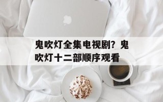 鬼吹灯全集电视剧？鬼吹灯十二部顺序观看