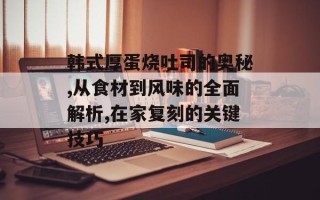 韩式厚蛋烧吐司的奥秘,从食材到风味的全面解析,在家复刻的关键技巧