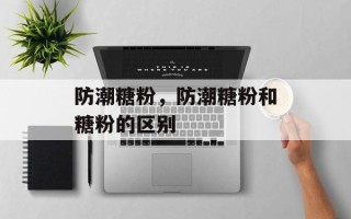 防潮糖粉，防潮糖粉和糖粉的区别