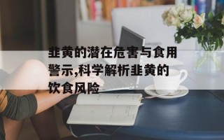 韭黄的潜在危害与食用警示,科学解析韭黄的饮食风险