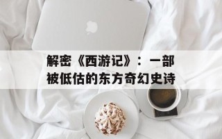 解密《西游记》：一部被低估的东方奇幻史诗