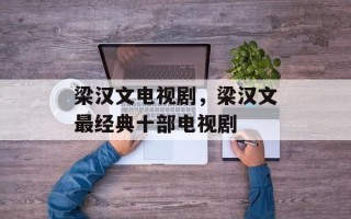 梁汉文电视剧，梁汉文最经典十部电视剧