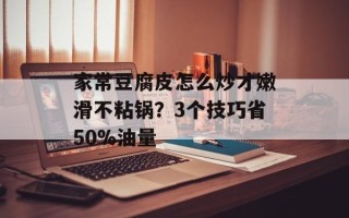 家常豆腐皮怎么炒才嫩滑不粘锅？3个技巧省50%油量