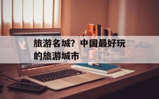 旅游名城？中国最好玩的旅游城市
