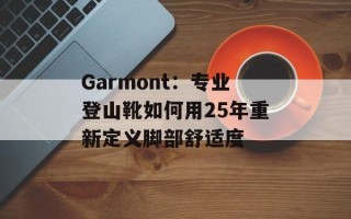 Garmont：专业登山靴如何用25年重新定义脚部舒适度