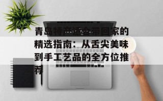 青岛特产适合带回家的精选指南：从舌尖美味到手工艺品的全方位推荐