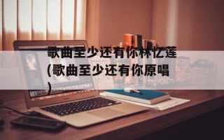 歌曲至少还有你林忆莲(歌曲至少还有你原唱)