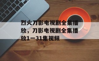 烈火刀影电视剧全集播放，刀影电视剧全集播放1一31集视频