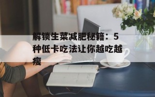 解锁生菜减肥秘籍：5种低卡吃法让你越吃越瘦