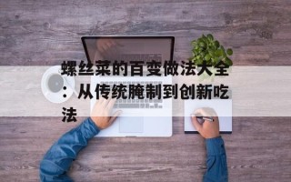 螺丝菜的百变做法大全：从传统腌制到创新吃法