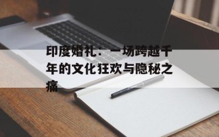 印度婚礼：一场跨越千年的文化狂欢与隐秘之痛