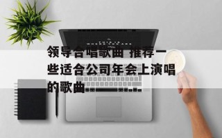 领导合唱歌曲 推荐一些适合公司年会上演唱的歌曲