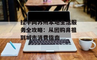 拉手网苏州本地生活服务全攻略：从团购鼻祖到城市消费指南