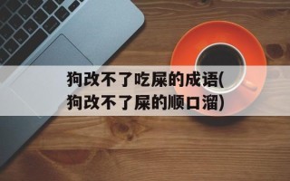 狗改不了吃屎的成语(狗改不了屎的顺口溜)