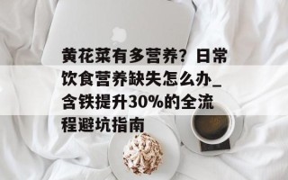 黄花菜有多营养？日常饮食营养缺失怎么办_含铁提升30%的全流程避坑指南