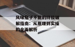 风味茄子不脆的终极破解指南：从原理到实操的全面解析