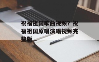 祝福祖国歌曲视频？祝福祖国原唱演唱视频完整版