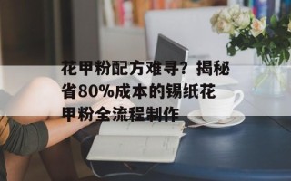花甲粉配方难寻？揭秘省80%成本的锡纸花甲粉全流程制作