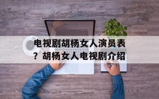 电视剧胡杨女人演员表？胡杨女人电视剧介绍
