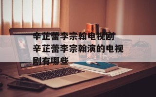 辛芷蕾李宗翰电视剧 辛芷蕾李宗翰演的电视剧有哪些