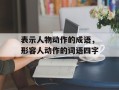 表示人物动作的成语，形容人动作的词语四字