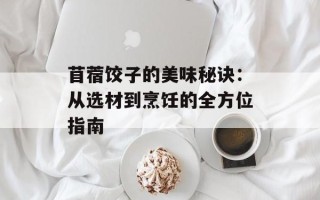 苜蓿饺子的美味秘诀：从选材到烹饪的全方位指南