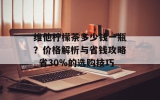 维他柠檬茶多少钱一瓶？价格解析与省钱攻略_省30%的选购技巧