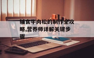 辅食牛肉松的制作全攻略,营养师详解关键步骤